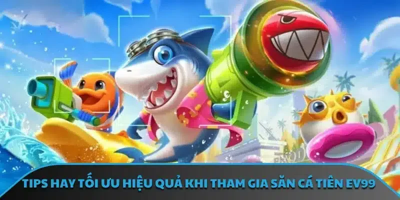 Tips hay tối ưu hiệu quả khi tham gia săn cá tiên EV99
