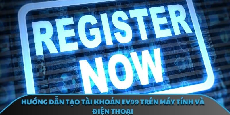 Hướng dẫn tạo tài khoản EV99 trên máy tính và điện thoại