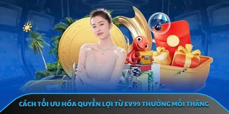 Cách tối ưu hóa quyền lợi từ EV99 thưởng mỗi tháng
