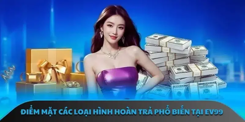 Điểm mặt các loại hình hoàn trả phổ biến tại EV99