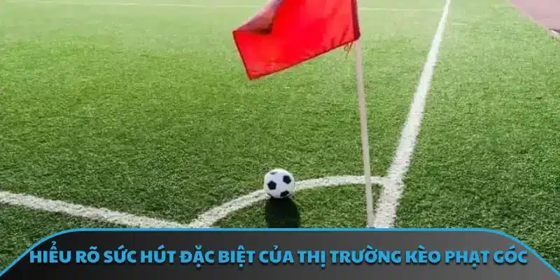 Hiểu rõ sức hút đặc biệt của thị trường kèo phạt góc