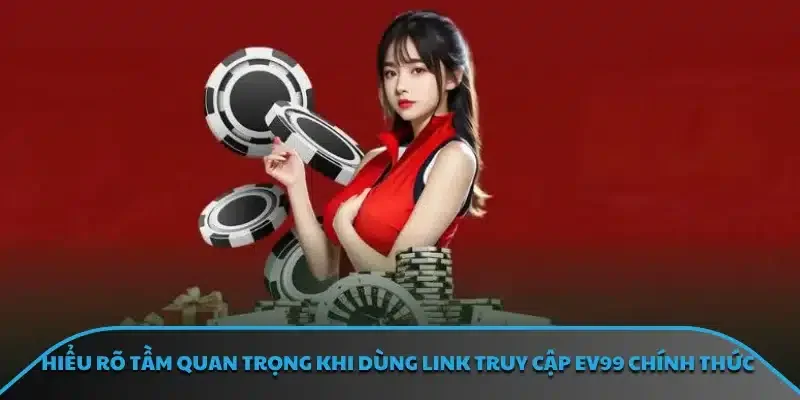 Hiểu rõ tầm quan trọng khi dùng link truy cập EV99 chính thức