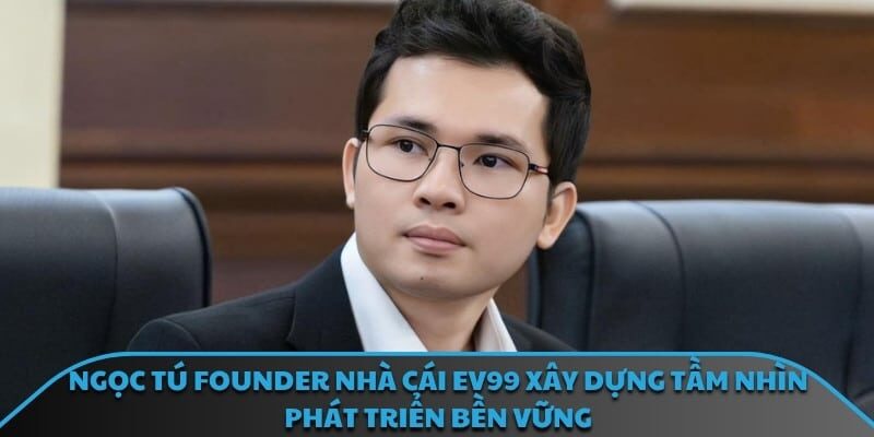 Ngọc Tú Founder nhà cái EV99 xây dựng tầm nhìn phát triển bền vững