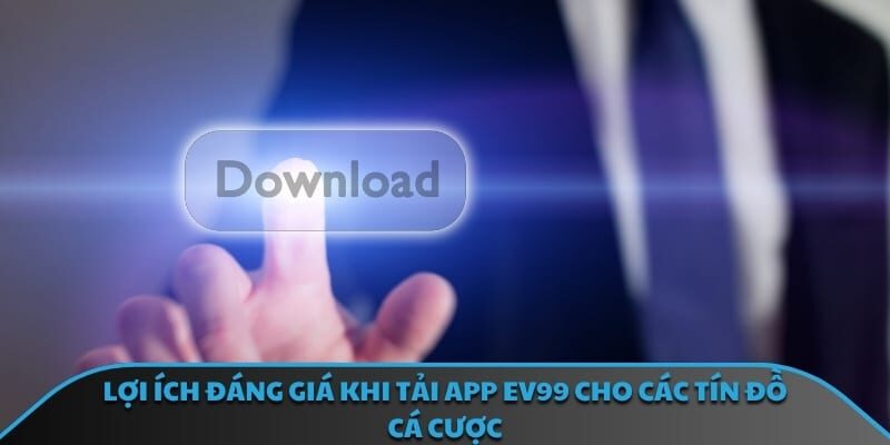 Lợi ích đáng giá khi tải app EV99 cho các tín đồ cá cược