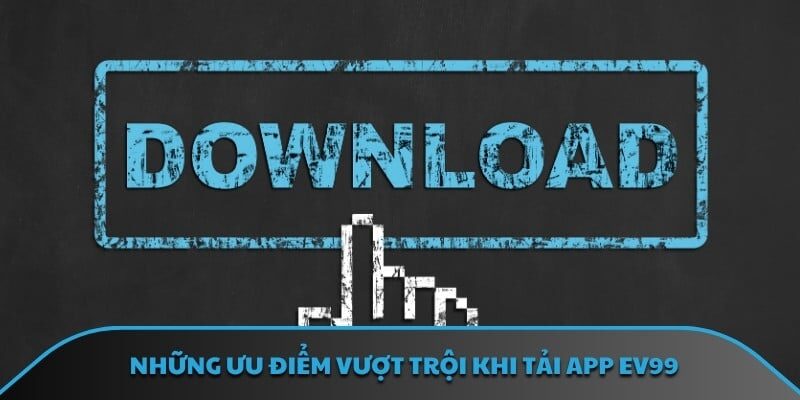 Những ưu điểm vượt trội khi tải app EV99
