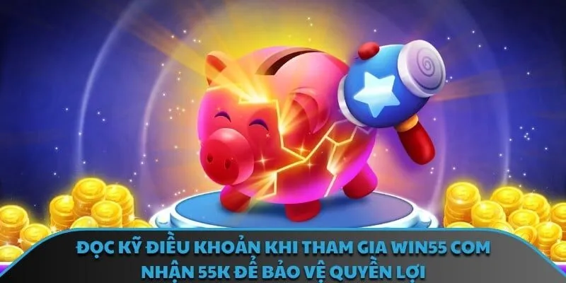 Đọc kỹ điều khoản khi tham gia Win55 com nhận 55k để bảo vệ quyền lợi